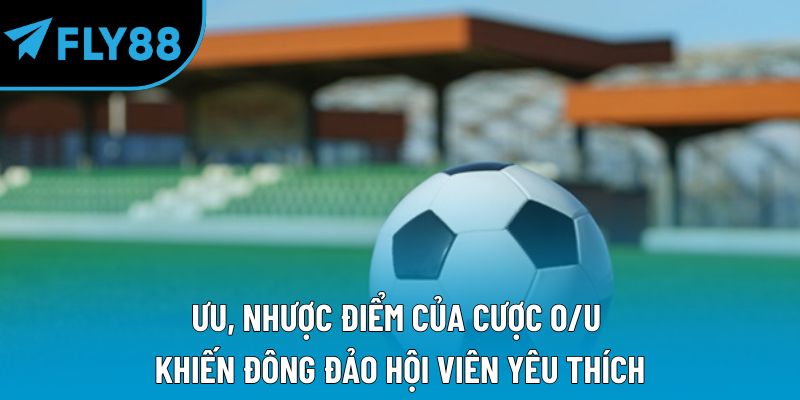 Ưu, nhược điểm của cược O/U khiến đông đảo hội viên yêu thích